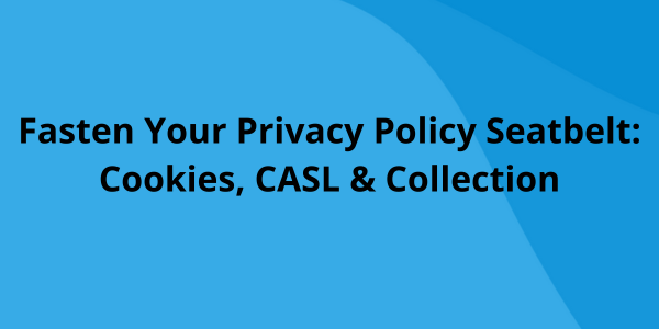 Fasten Your Privacy Policy Seatbelt - Cookies, CASL & Collection